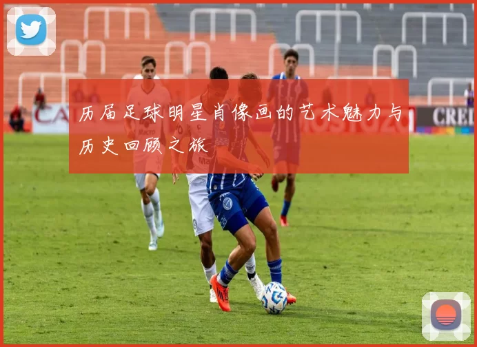 历届足球明星肖像画的艺术魅力与历史回顾之旅