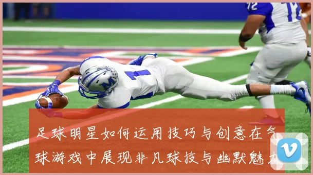 足球明星如何运用技巧与创意在气球游戏中展现非凡球技与幽默魅力