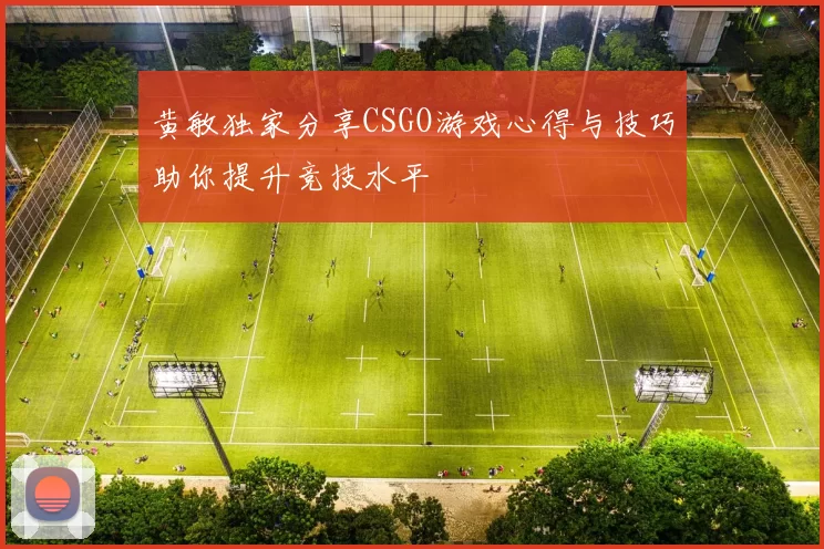 黄敏独家分享CSGO游戏心得与技巧助你提升竞技水平