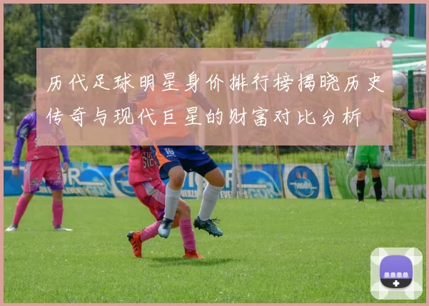 历代足球明星身价排行榜揭晓历史传奇与现代巨星的财富对比分析