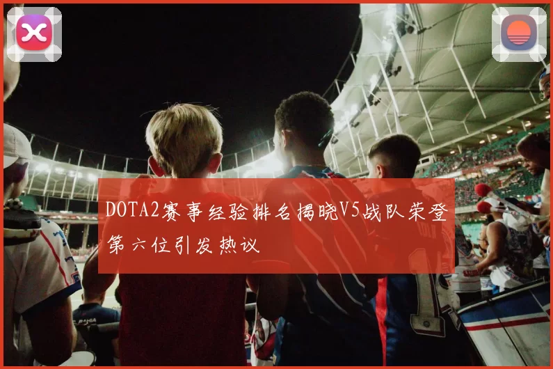 DOTA2赛事经验排名揭晓V5战队荣登第六位引发热议