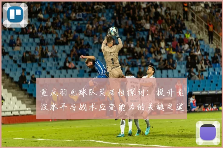 重庆羽毛球队灵活性探讨：提升竞技水平与战术应变能力的关键之道