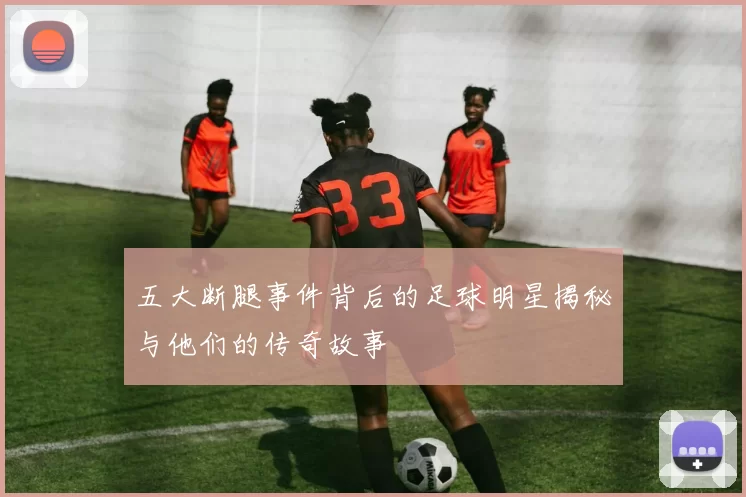 五大断腿事件背后的足球明星揭秘与他们的传奇故事