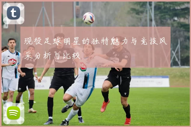 现役足球明星的独特魅力与竞技风采分析与比较