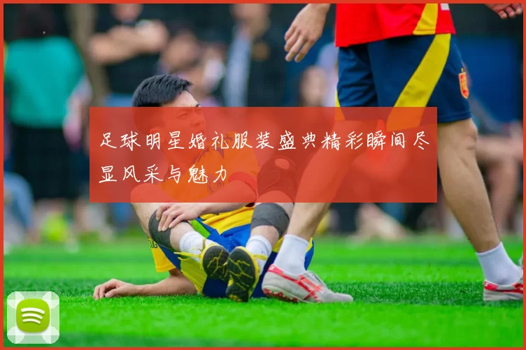 足球明星婚礼服装盛典精彩瞬间尽显风采与魅力
