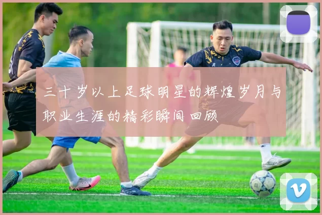 三十岁以上足球明星的辉煌岁月与职业生涯的精彩瞬间回顾
