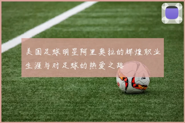 美国足球明星阿里奥拉的辉煌职业生涯与对足球的热爱之路
