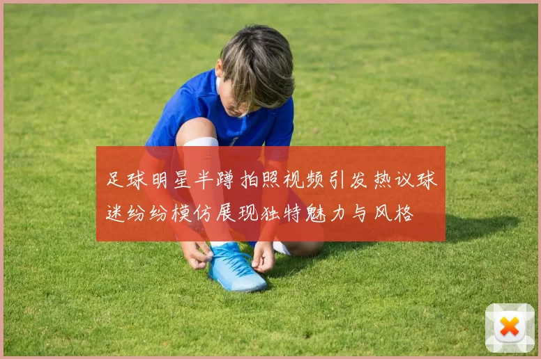 足球明星半蹲拍照视频引发热议球迷纷纷模仿展现独特魅力与风格