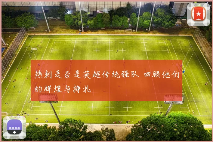 热刺是否是英超传统强队 回顾他们的辉煌与挣扎