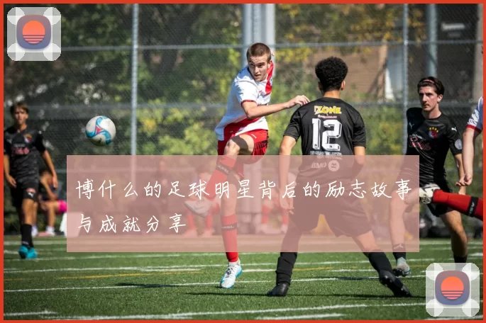 博什么的足球明星背后的励志故事与成就分享