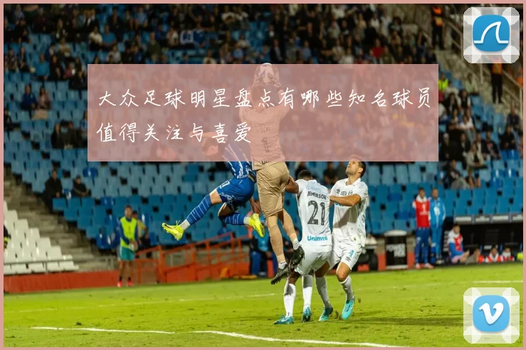 大众足球明星盘点有哪些知名球员值得关注与喜爱