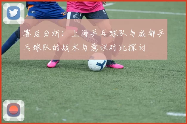 赛后分析：上海乒乓球队与成都乒乓球队的战术与意识对比探讨
