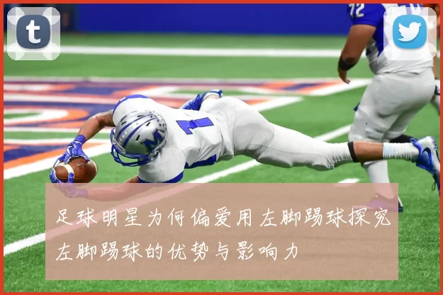 足球明星为何偏爱用左脚踢球探究左脚踢球的优势与影响力
