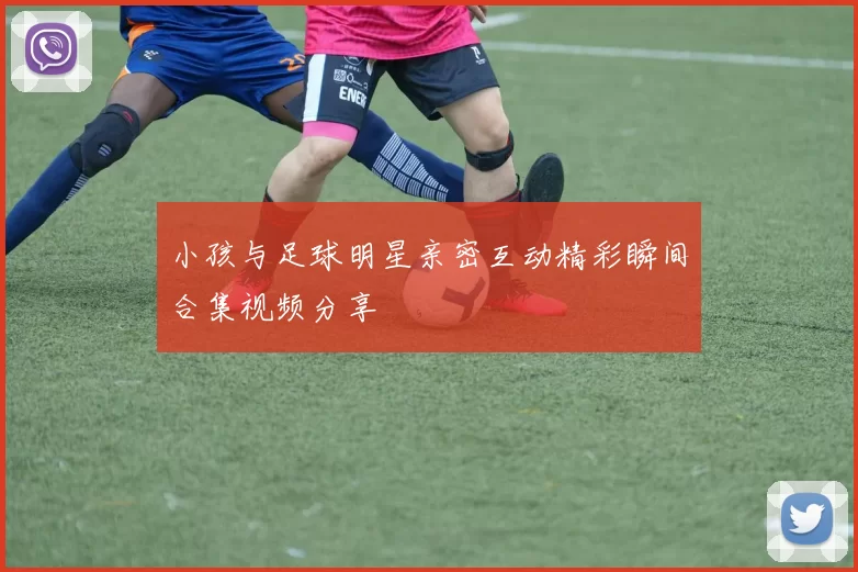 小孩与足球明星亲密互动精彩瞬间合集视频分享