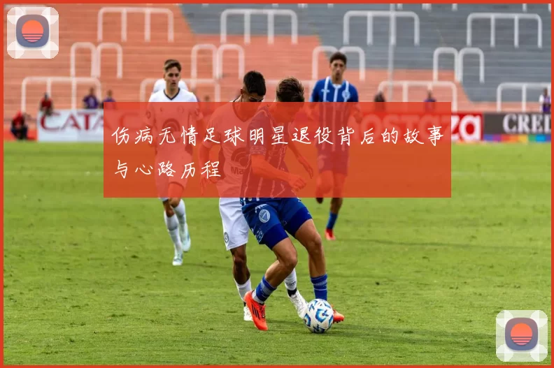 伤病无情足球明星退役背后的故事与心路历程
