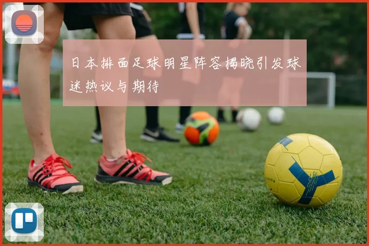 日本排面足球明星阵容揭晓引发球迷热议与期待