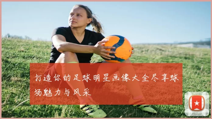 打造你的足球明星画像大全尽享球场魅力与风采