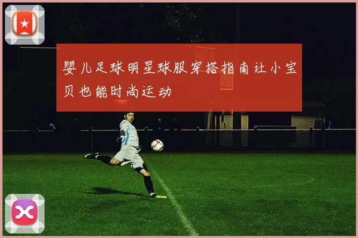 婴儿足球明星球服穿搭指南让小宝贝也能时尚运动