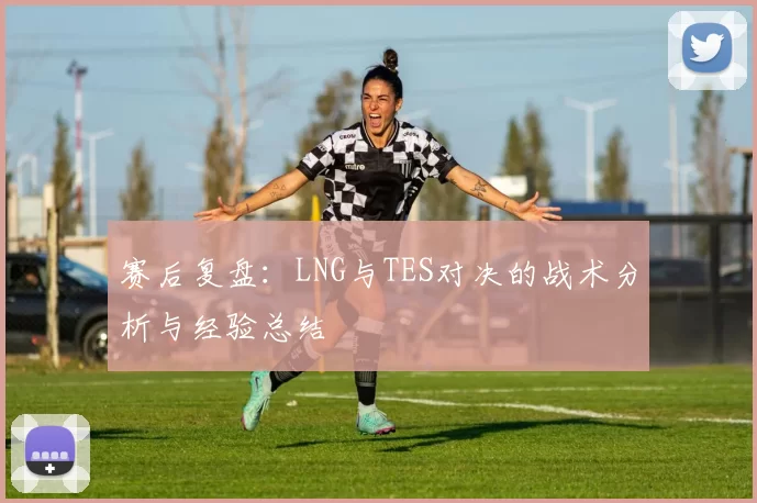 赛后复盘：LNG与TES对决的战术分析与经验总结