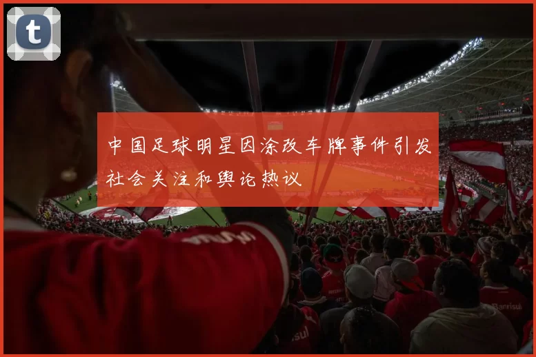中国足球明星因涂改车牌事件引发社会关注和舆论热议