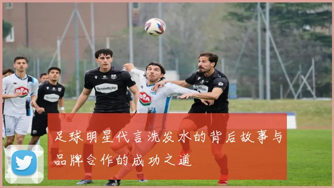足球明星代言洗发水的背后故事与品牌合作的成功之道