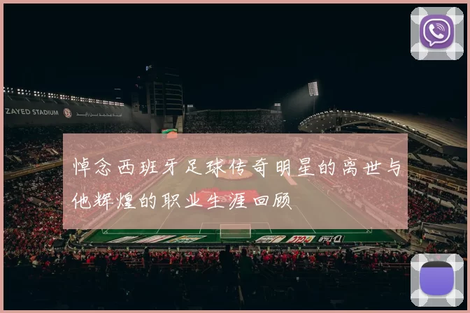 悼念西班牙足球传奇明星的离世与他辉煌的职业生涯回顾