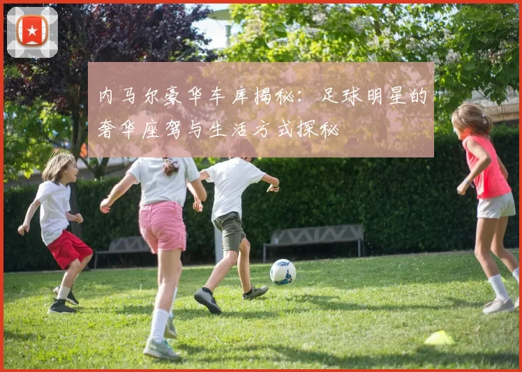 内马尔豪华车库揭秘：足球明星的奢华座驾与生活方式探秘