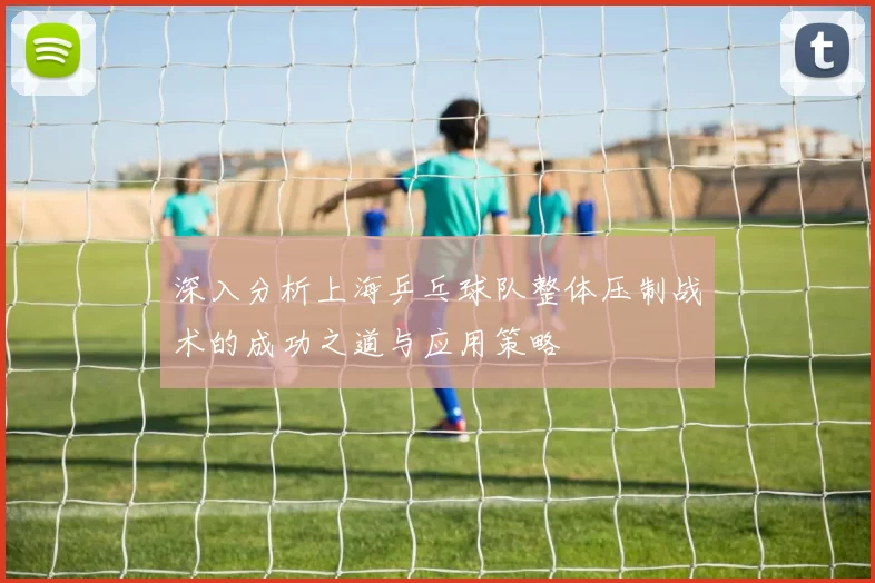 深入分析上海乒乓球队整体压制战术的成功之道与应用策略