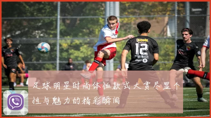 足球明星时尚体恤款式大赏尽显个性与魅力的精彩瞬间