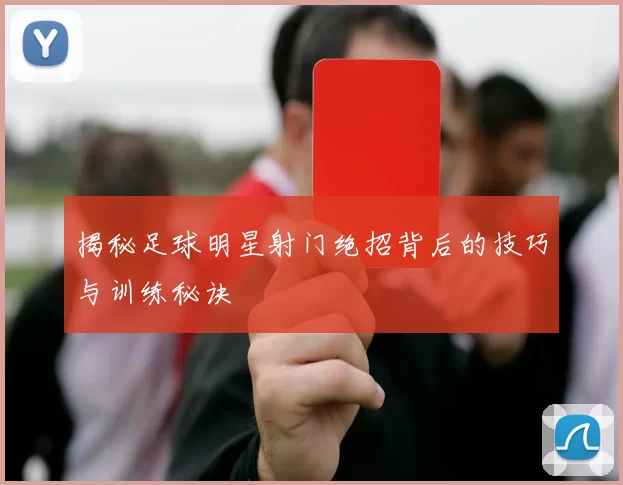 揭秘足球明星射门绝招背后的技巧与训练秘诀