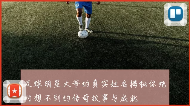 足球明星大爷的真实姓名揭秘你绝对想不到的传奇故事与成就