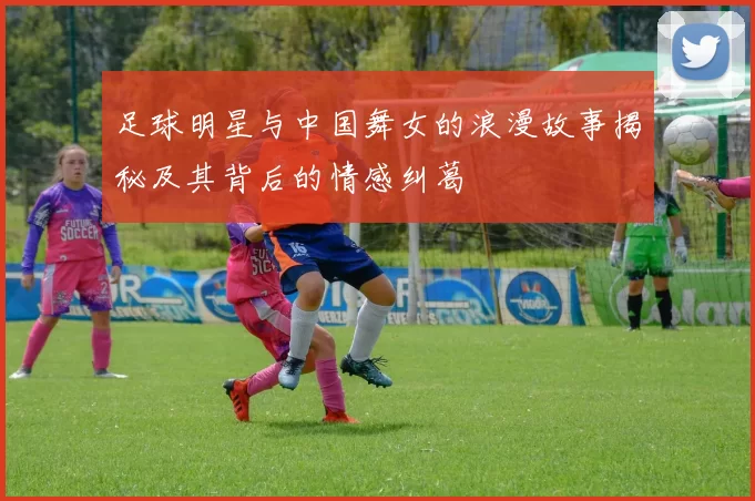 足球明星与中国舞女的浪漫故事揭秘及其背后的情感纠葛