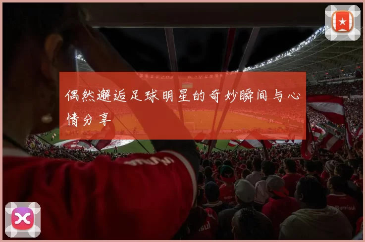 偶然邂逅足球明星的奇妙瞬间与心情分享