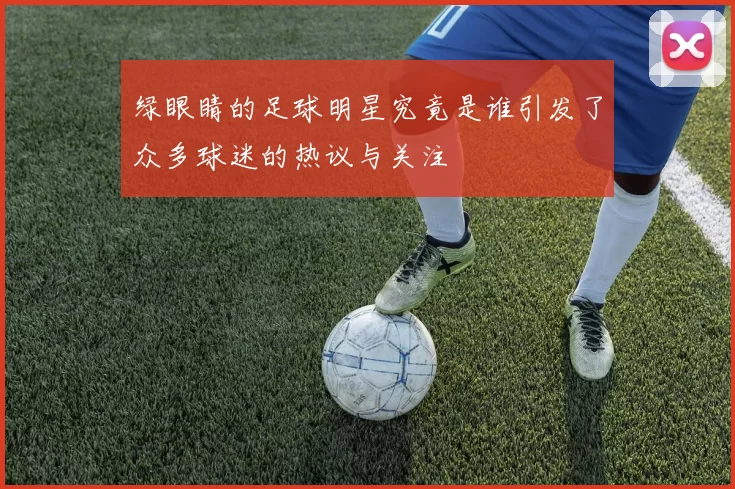绿眼睛的足球明星究竟是谁引发了众多球迷的热议与关注