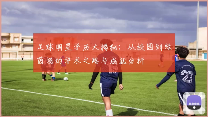 足球明星学历大揭秘：从校园到绿茵场的学术之路与成就分析