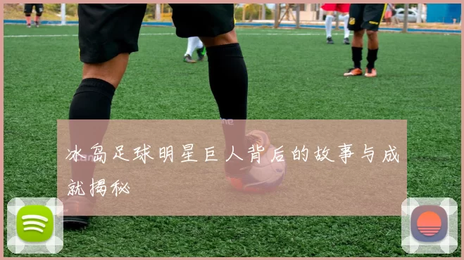 冰岛足球明星巨人背后的故事与成就揭秘