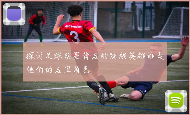探讨足球明星背后的防线英雄谁是他们的后卫角色