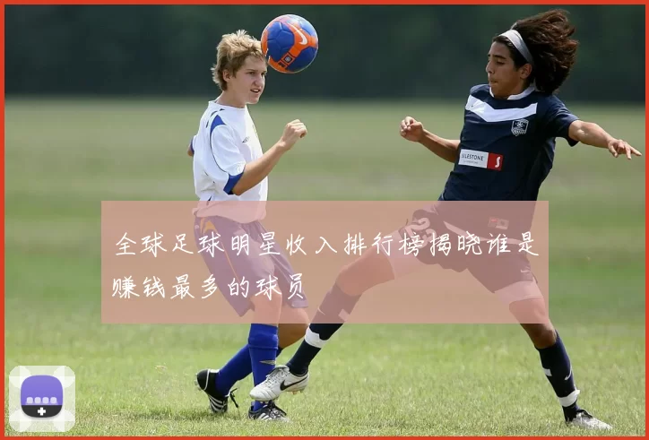 全球足球明星收入排行榜揭晓谁是赚钱最多的球员