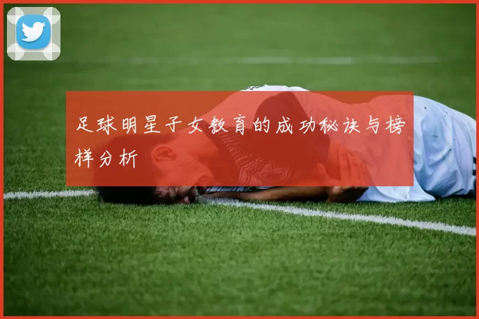 足球明星子女教育的成功秘诀与榜样分析