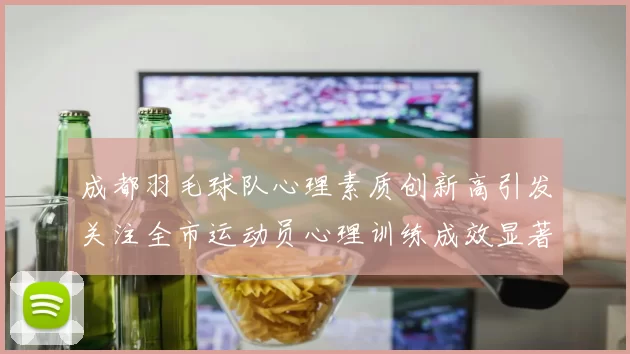 成都羽毛球队心理素质创新高引发关注全市运动员心理训练成效显著