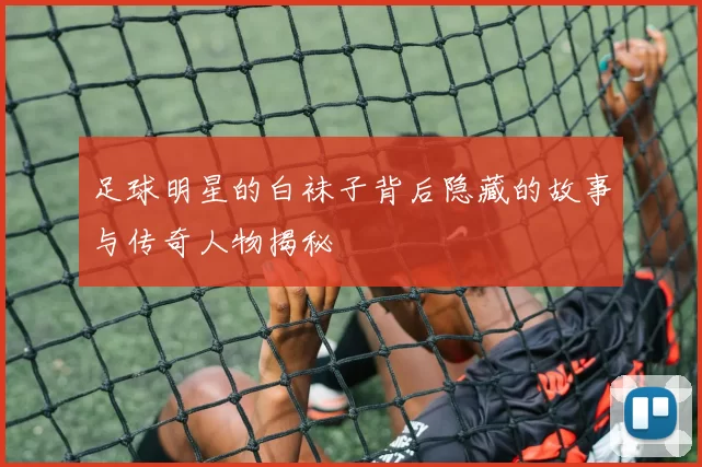 足球明星的白袜子背后隐藏的故事与传奇人物揭秘