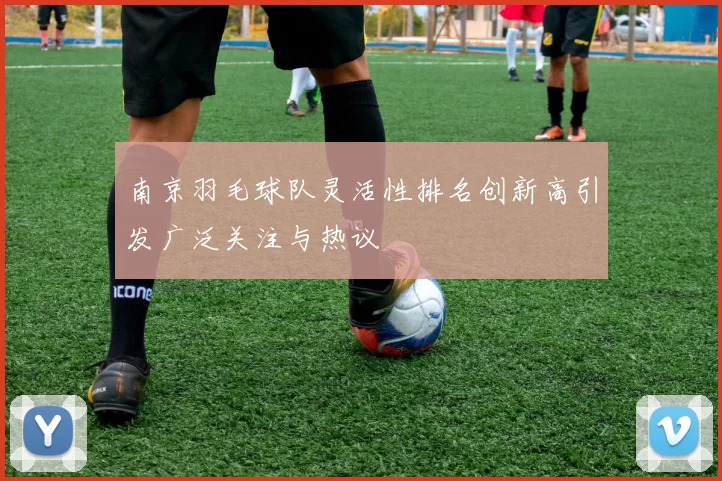 南京羽毛球队灵活性排名创新高引发广泛关注与热议