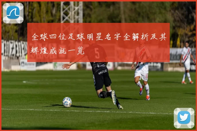 全球四位足球明星名字全解析及其辉煌成就一览