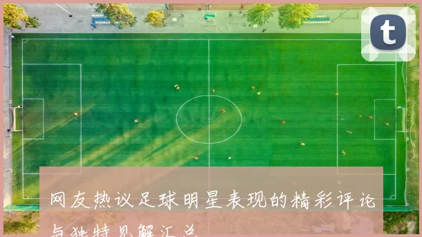 网友热议足球明星表现的精彩评论与独特见解汇总