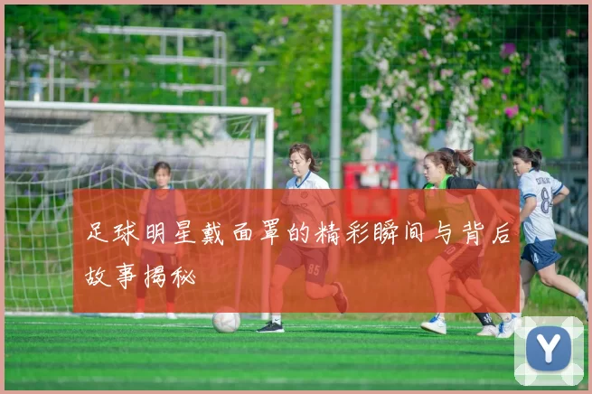 足球明星戴面罩的精彩瞬间与背后故事揭秘