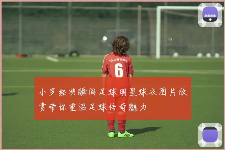 小罗经典瞬间足球明星球衣图片欣赏带你重温足球传奇魅力