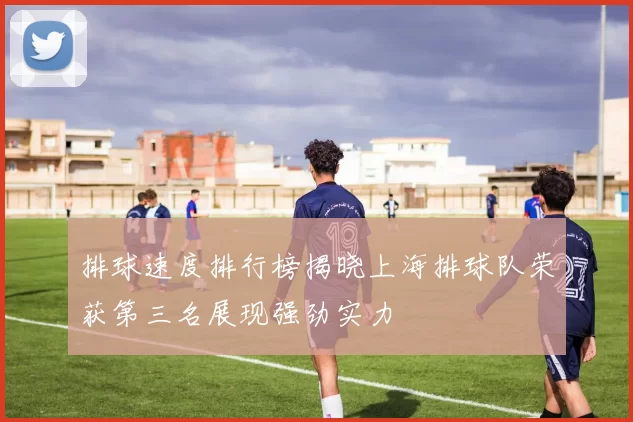 排球速度排行榜揭晓上海排球队荣获第三名展现强劲实力