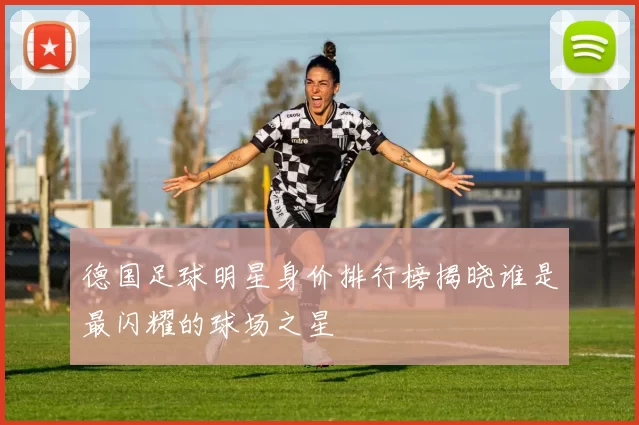 德国足球明星身价排行榜揭晓谁是最闪耀的球场之星