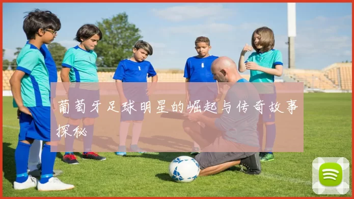 葡萄牙足球明星的崛起与传奇故事探秘