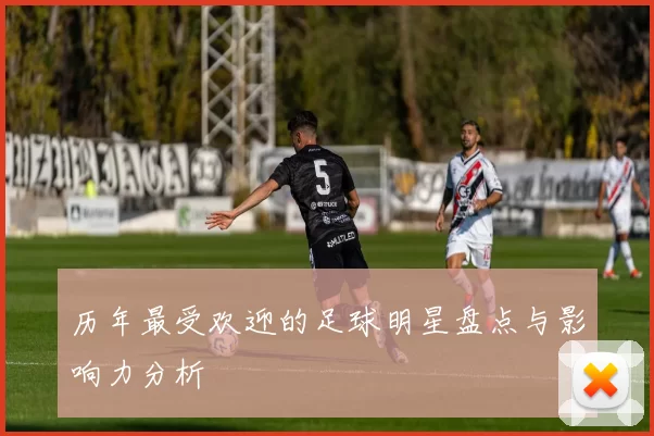 历年最受欢迎的足球明星盘点与影响力分析